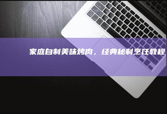 家庭自制美味烤肉，经典秘制烹饪教程